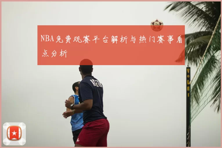 NBA免费观赛平台解析与热门赛事看点分析