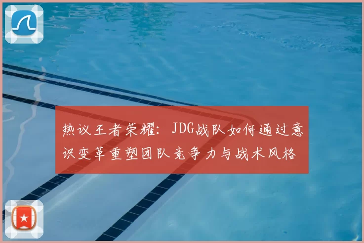 热议王者荣耀：JDG战队如何通过意识变革重塑团队竞争力与战术风格