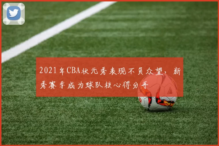 2021年CBA状元秀表现不负众望,新秀赛季成为球队核心得分手
