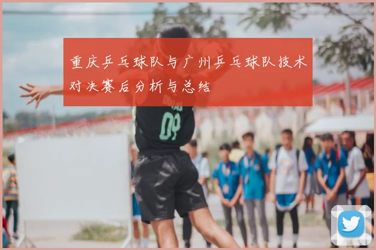 重庆乒乓球队与广州乒乓球队技术对决赛后分析与总结