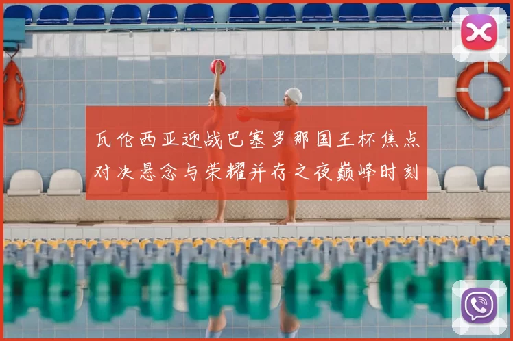 瓦伦西亚迎战巴塞罗那国王杯焦点对决悬念与荣耀并存之夜巅峰时刻