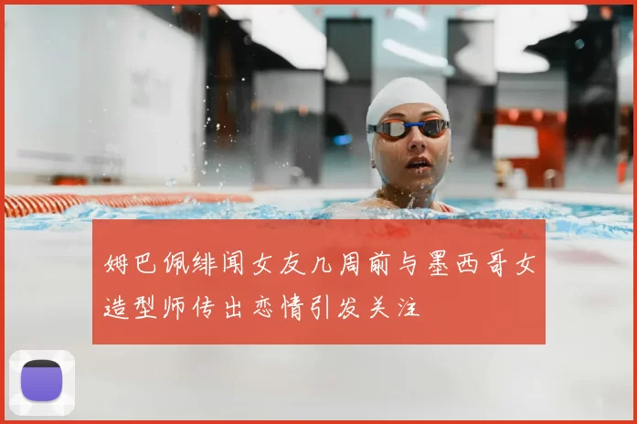 姆巴佩绯闻女友几周前与墨西哥女造型师传出恋情引发关注
