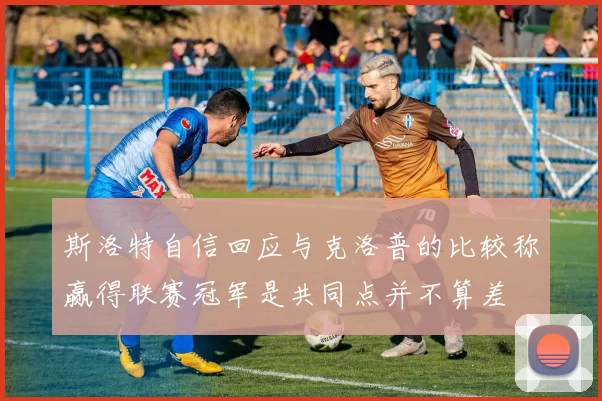 斯洛特自信回应与克洛普的比较称赢得联赛冠军是共同点并不算差