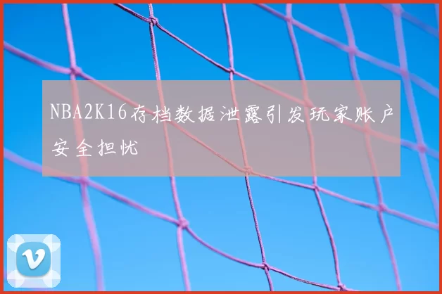 NBA2K16存档数据泄露引发玩家账户安全担忧