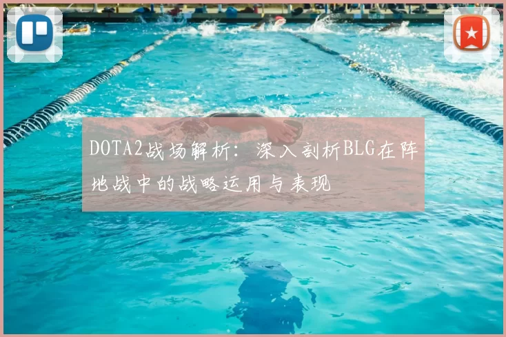 DOTA2战场解析:深入剖析BLG在阵地战中的战略运用与表现
