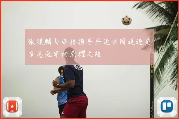 张镇麟与弗格携手并进共同追逐更多总冠军的荣耀之路