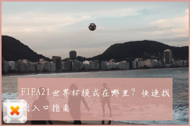 FIFA21世界杯模式在哪里?快速找到入口指南