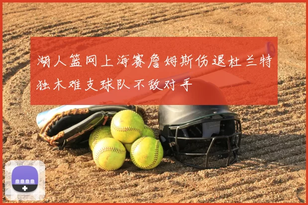 湖人篮网上海赛詹姆斯伤退杜兰特独木难支球队不敌对手