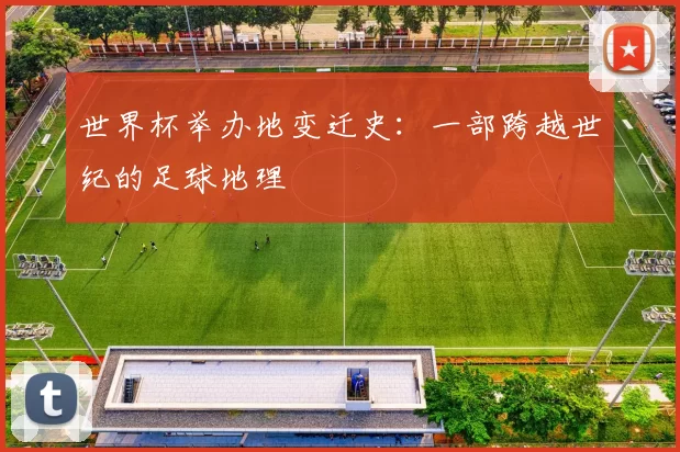 世界杯举办地变迁史：一部跨越世纪的足球地理