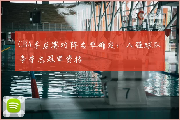 CBA季后赛对阵名单确定,八强球队争夺总冠军资格