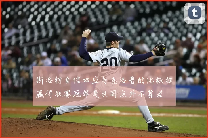 斯洛特自信回应与克洛普的比较称赢得联赛冠军是共同点并不算差