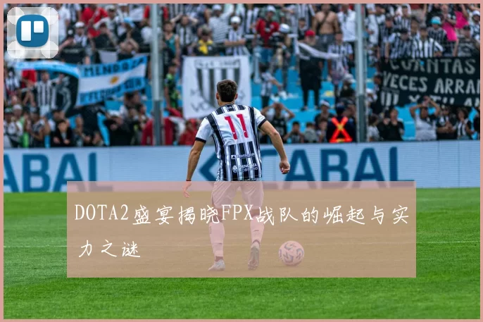 DOTA2盛宴揭晓FPX战队的崛起与实力之谜