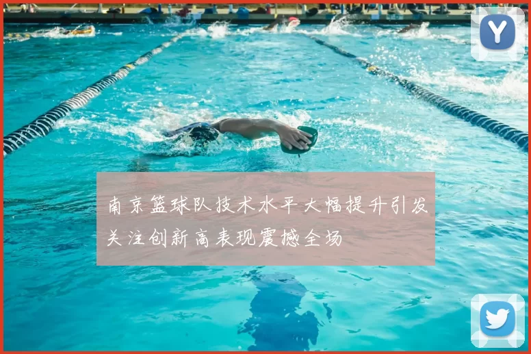 南京篮球队技术水平大幅提升引发关注创新高表现震撼全场