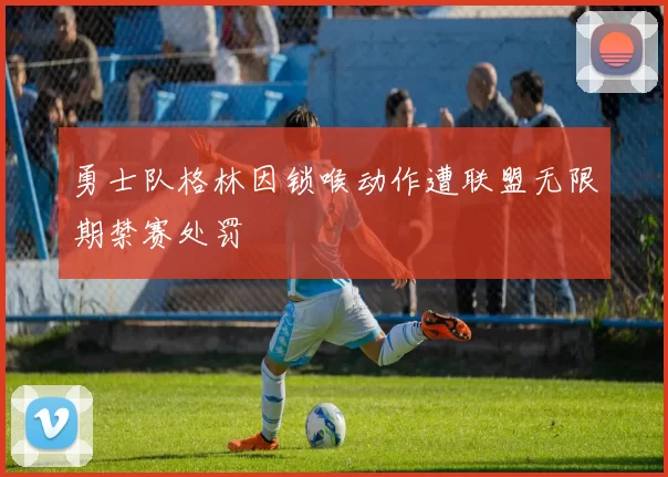 勇士队格林因锁喉动作遭联盟无限期禁赛处罚
