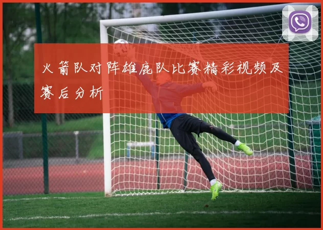 火箭队对阵雄鹿队比赛精彩视频及赛后分析