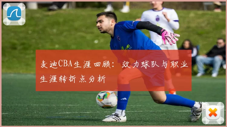 麦迪CBA生涯回顾：效力球队与职业生涯转折点分析