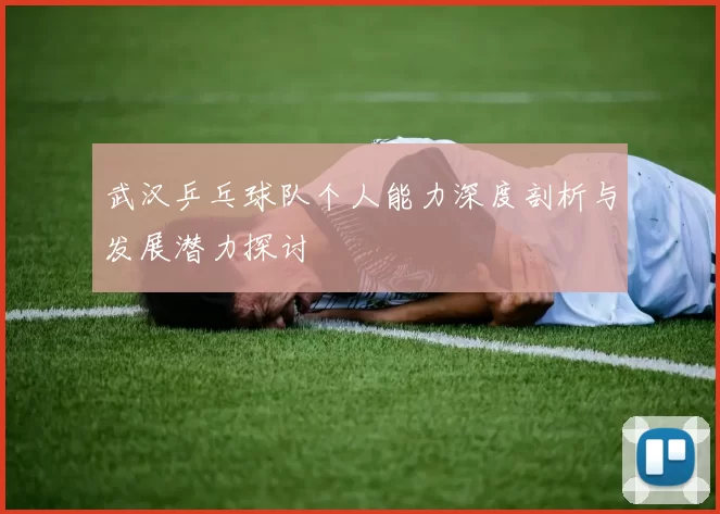 武汉乒乓球队个人能力深度剖析与发展潜力探讨