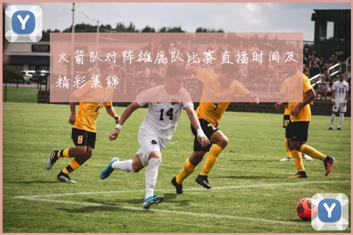 火箭队对阵雄鹿队比赛直播时间及精彩集锦