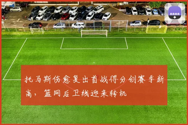 托马斯伤愈复出首战得分创赛季新高，篮网后卫线迎来转机
