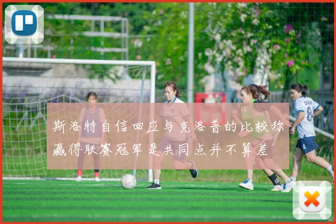 斯洛特自信回应与克洛普的比较称赢得联赛冠军是共同点并不算差
