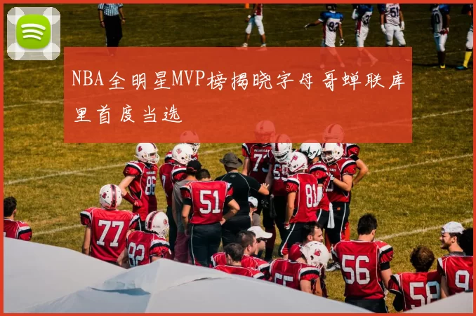 NBA全明星MVP榜揭晓字母哥蝉联库里首度当选