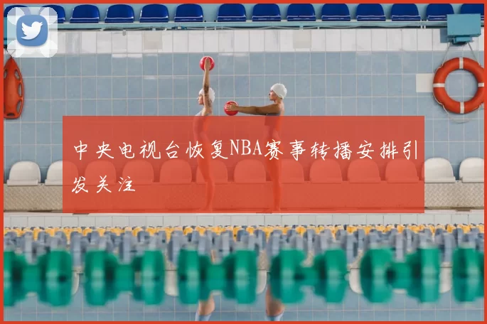 中央电视台恢复NBA赛事转播安排引发关注