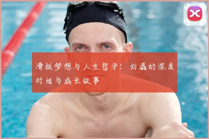 滑板梦想与人生哲学:刘磊的深度对话与成长故事