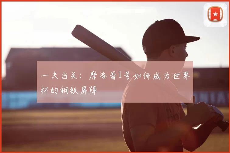 一夫当关:摩洛哥1号如何成为世界杯的钢铁屏障