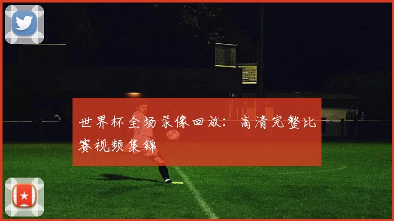 世界杯全场录像回放:高清完整比赛视频集锦