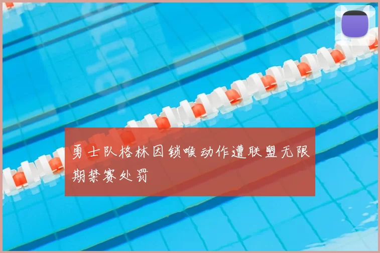 勇士队格林因锁喉动作遭联盟无限期禁赛处罚