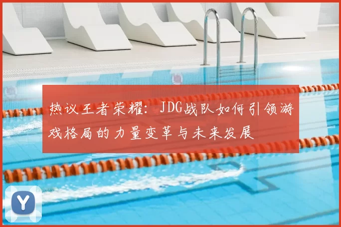 热议王者荣耀:JDG战队如何引领游戏格局的力量变革与未来发展
