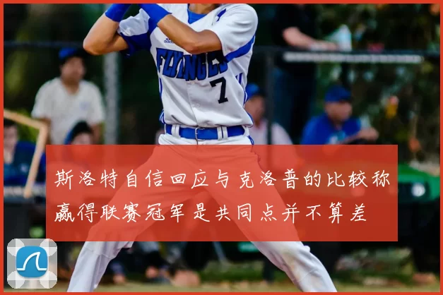 斯洛特自信回应与克洛普的比较称赢得联赛冠军是共同点并不算差
