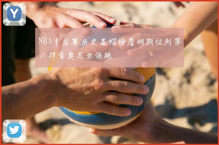 NBA季后赛历史盖帽榜詹姆斯位列第六邓肯奥尼尔领跑