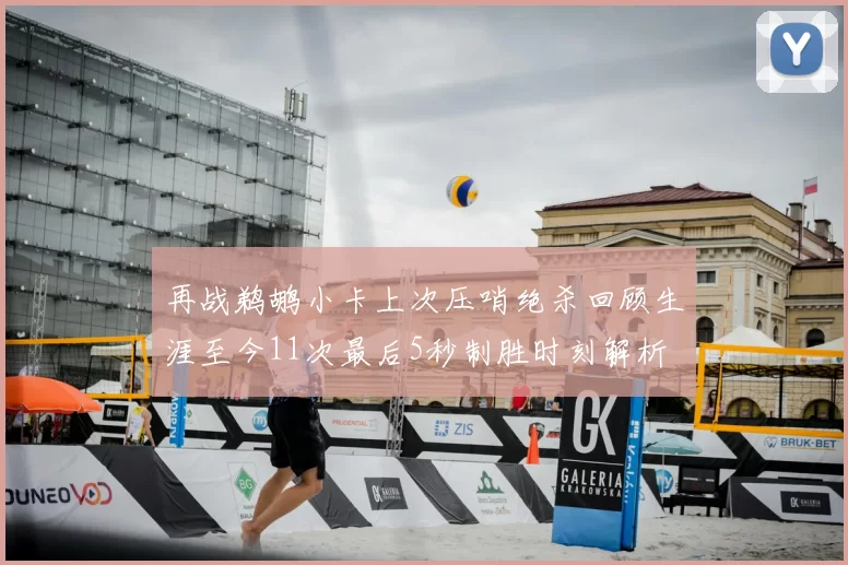 再战鹈鹕小卡上次压哨绝杀回顾生涯至今11次最后5秒制胜时刻解析