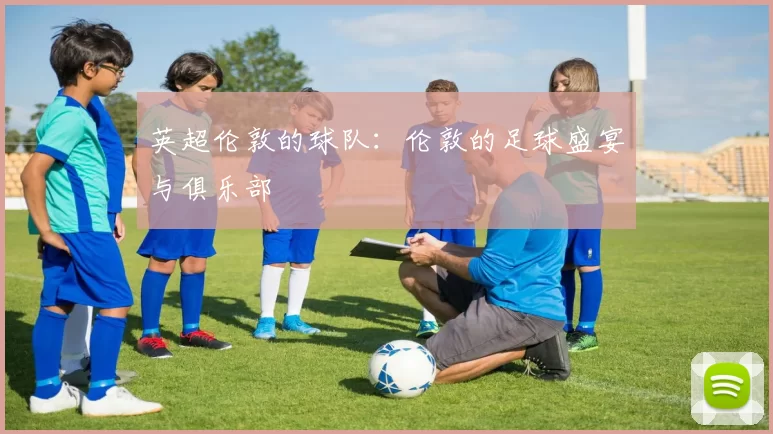 英超伦敦的球队：伦敦的足球盛宴与俱乐部
