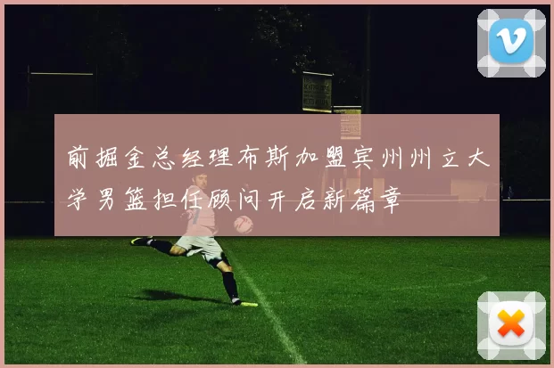 前掘金总经理布斯加盟宾州州立大学男篮担任顾问开启新篇章
