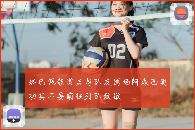姆巴佩领奖后与队友离场阿森西奥劝其不要前往列队致敬