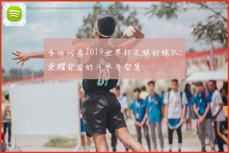 专访问鼎2019世界杯足球的球队：荣耀背后的汗水与智慧