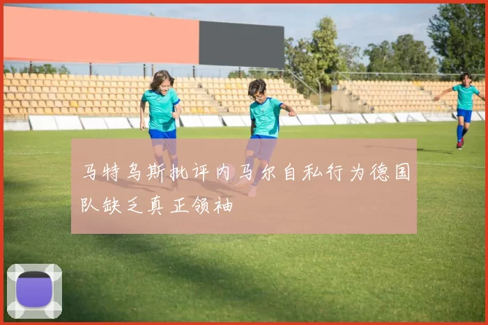 马特乌斯批评内马尔自私行为德国队缺乏真正领袖