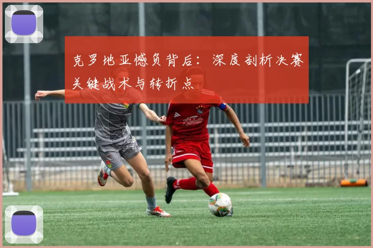 克罗地亚憾负背后:深度剖析决赛关键战术与转折点