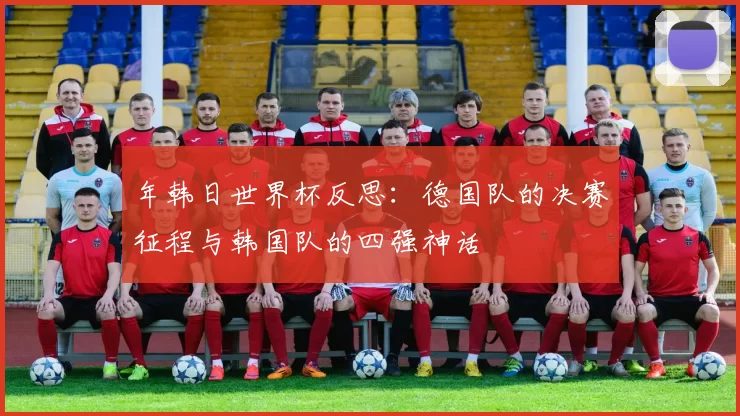年韩日世界杯反思：德国队的决赛征程与韩国队的四强神话