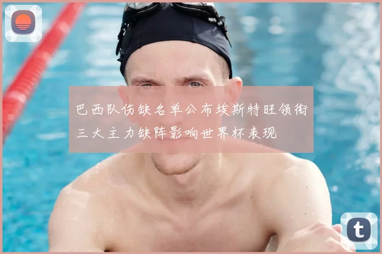 巴西队伤缺名单公布埃斯特旺领衔三大主力缺阵影响世界杯表现