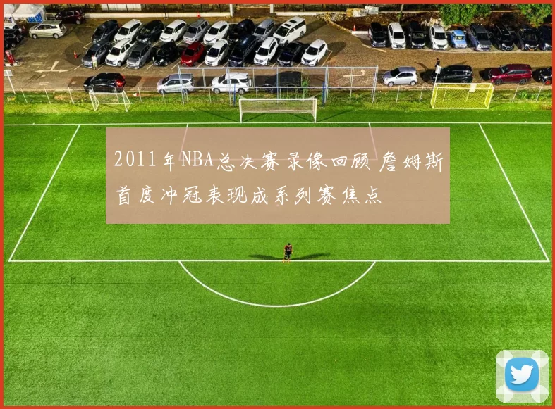 2011年NBA总决赛录像回顾 詹姆斯首度冲冠表现成系列赛焦点