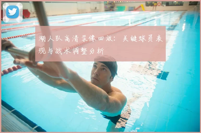 湖人队高清录像回放:关键球员表现与战术调整分析