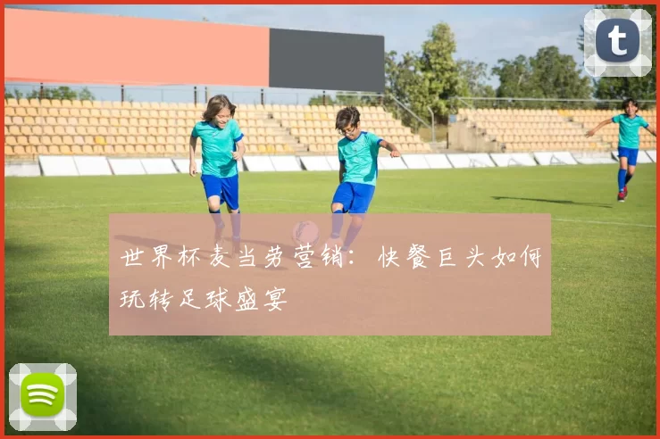 世界杯麦当劳营销：快餐巨头如何玩转足球盛宴