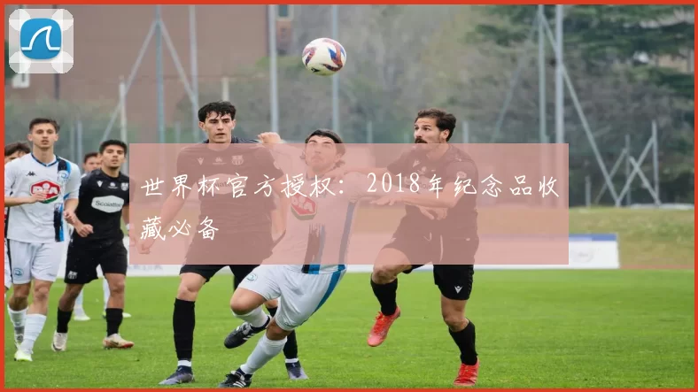 世界杯官方授权:2018年纪念品收藏必备