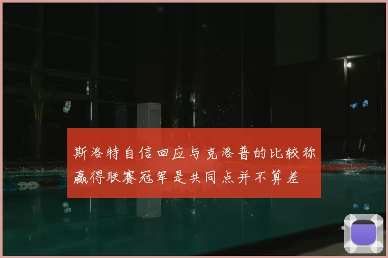 斯洛特自信回应与克洛普的比较称赢得联赛冠军是共同点并不算差