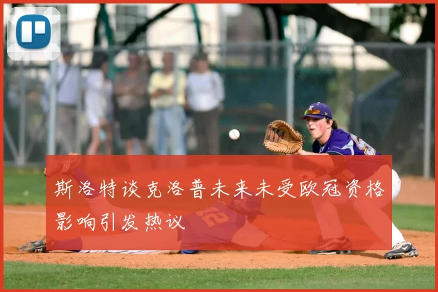 斯洛特谈克洛普未来未受欧冠资格影响引发热议