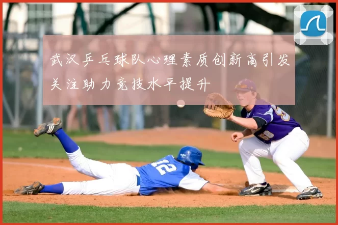 武汉乒乓球队心理素质创新高引发关注助力竞技水平提升