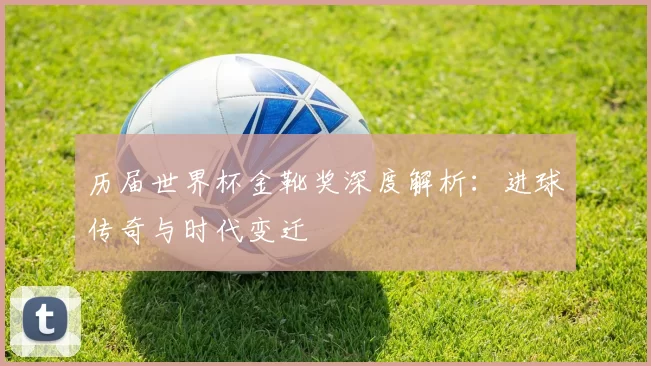 历届世界杯金靴奖深度解析:进球传奇与时代变迁
